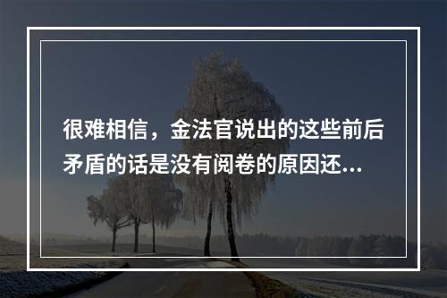 很难相信，金法官说出的这些前后矛盾的话是没有阅卷的原因还是另有隐情不管怎样，金