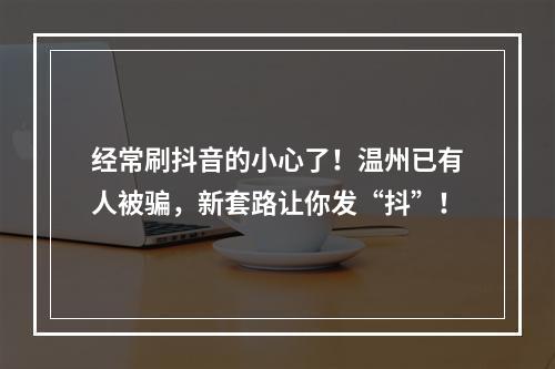 经常刷抖音的小心了！温州已有人被骗，新套路让你发“抖”！