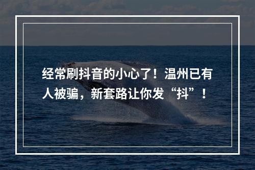 经常刷抖音的小心了！温州已有人被骗，新套路让你发“抖”！
