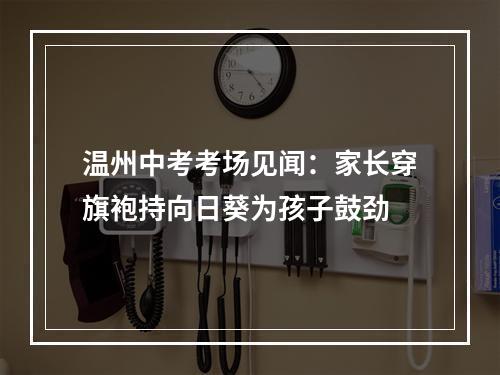 温州中考考场见闻：家长穿旗袍持向日葵为孩子鼓劲