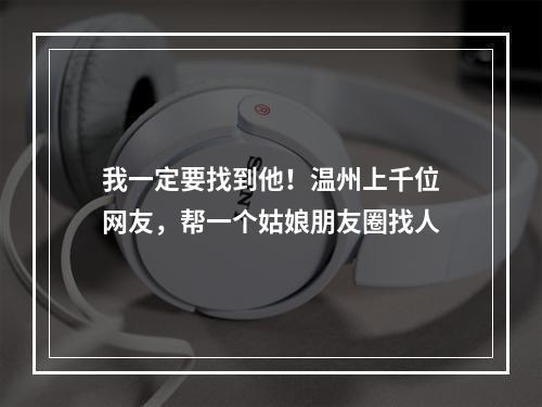 我一定要找到他！温州上千位网友，帮一个姑娘朋友圈找人