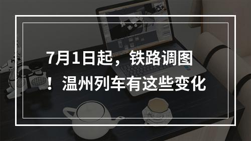 7月1日起，铁路调图！温州列车有这些变化
