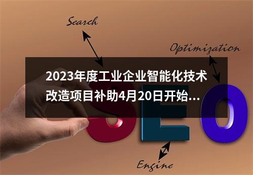 2023年度工业企业智能化技术改造项目补助4月20日开始申报 最高补助1000万元