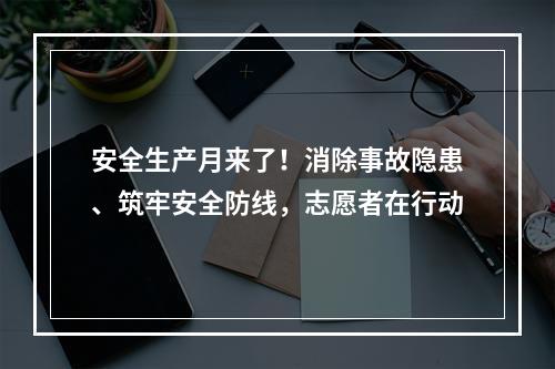 安全生产月来了！消除事故隐患、筑牢安全防线，志愿者在行动