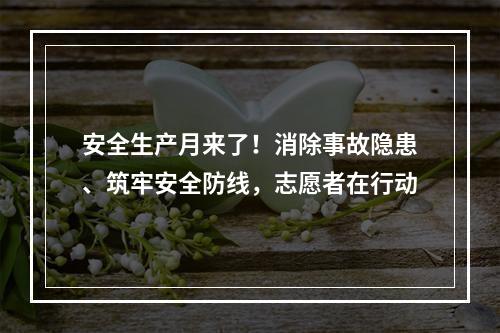 安全生产月来了！消除事故隐患、筑牢安全防线，志愿者在行动