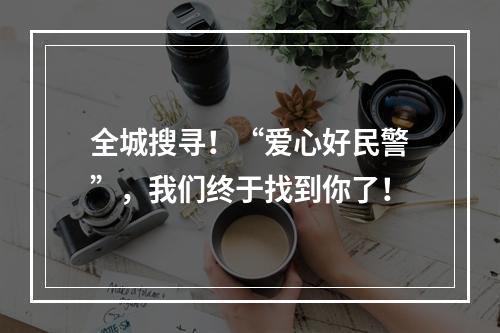 全城搜寻！“爱心好民警”，我们终于找到你了！