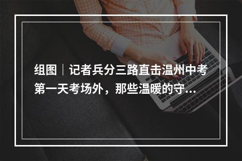 组图｜记者兵分三路直击温州中考第一天考场外，那些温暖的守护