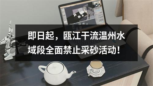 即日起，瓯江干流温州水域段全面禁止采砂活动！