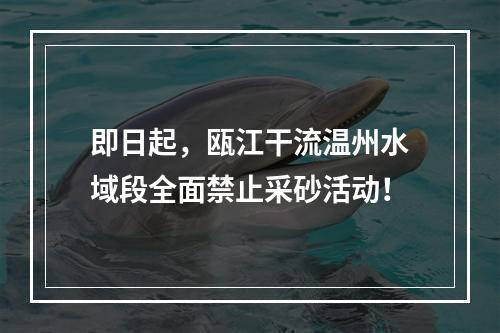 即日起，瓯江干流温州水域段全面禁止采砂活动！