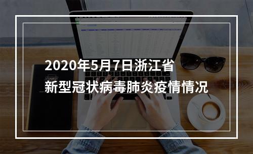 2020年5月7日浙江省新型冠状病毒肺炎疫情情况