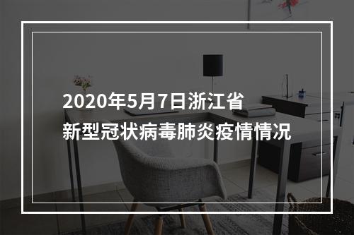 2020年5月7日浙江省新型冠状病毒肺炎疫情情况
