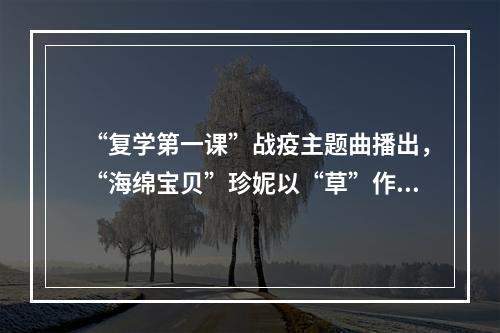 “复学第一课”战疫主题曲播出，“海绵宝贝”珍妮以“草”作词
