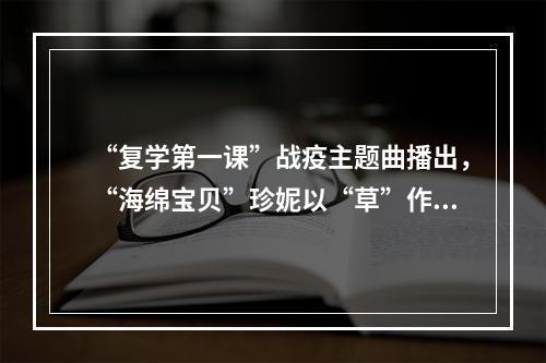 “复学第一课”战疫主题曲播出，“海绵宝贝”珍妮以“草”作词