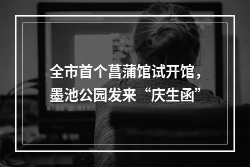 全市首个菖蒲馆试开馆，墨池公园发来“庆生函”