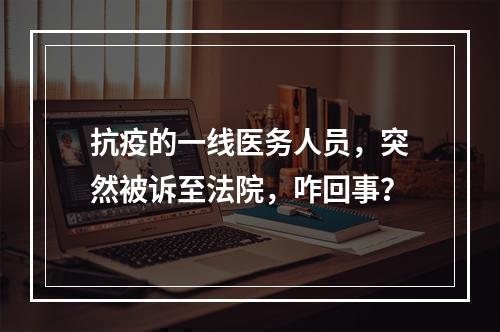 抗疫的一线医务人员，突然被诉至法院，咋回事？