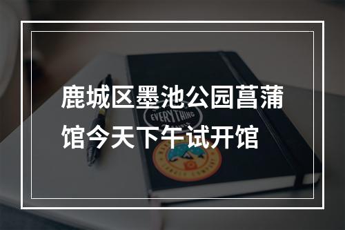 鹿城区墨池公园菖蒲馆今天下午试开馆