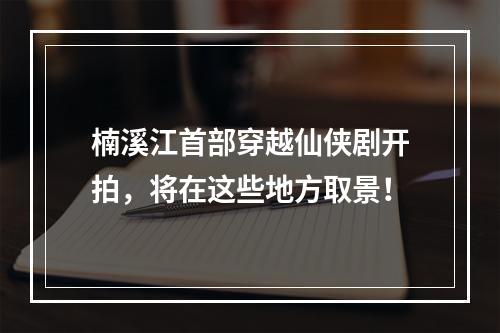楠溪江首部穿越仙侠剧开拍，将在这些地方取景！