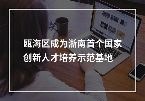 瓯海区成为浙南首个国家创新人才培养示范基地