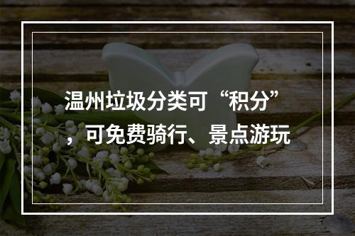 温州垃圾分类可“积分”，可免费骑行、景点游玩