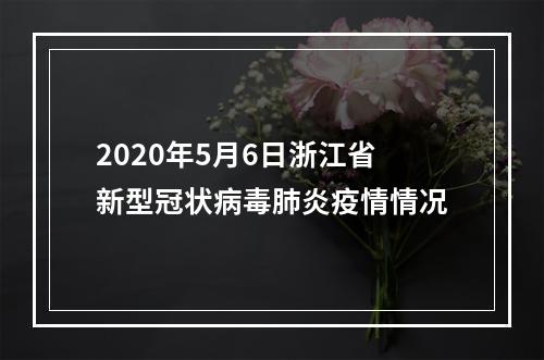 2020年5月6日浙江省新型冠状病毒肺炎疫情情况