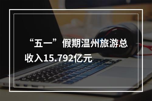“五一”假期温州旅游总收入15.792亿元