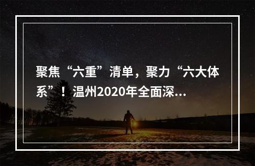 聚焦“六重”清单，聚力“六大体系”！温州2020年全面深化改革“路线图”出炉
