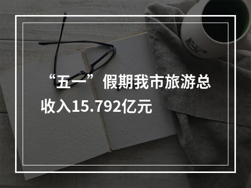 “五一”假期我市旅游总收入15.792亿元