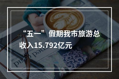 “五一”假期我市旅游总收入15.792亿元