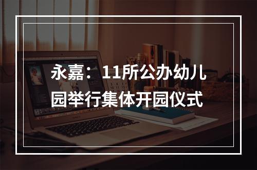 永嘉：11所公办幼儿园举行集体开园仪式