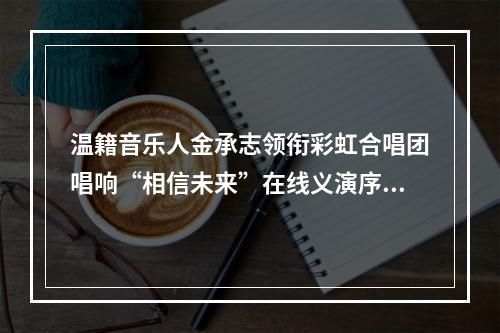 温籍音乐人金承志领衔彩虹合唱团唱响“相信未来”在线义演序曲