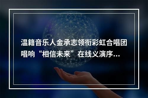 温籍音乐人金承志领衔彩虹合唱团唱响“相信未来”在线义演序曲
