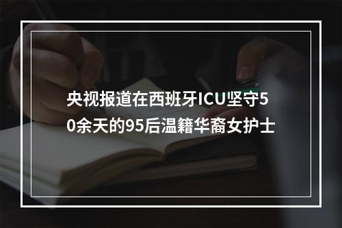 央视报道在西班牙ICU坚守50余天的95后温籍华裔女护士