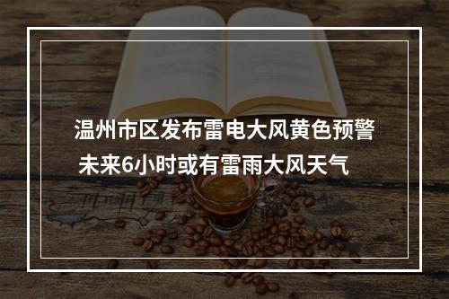 温州市区发布雷电大风黄色预警 未来6小时或有雷雨大风天气