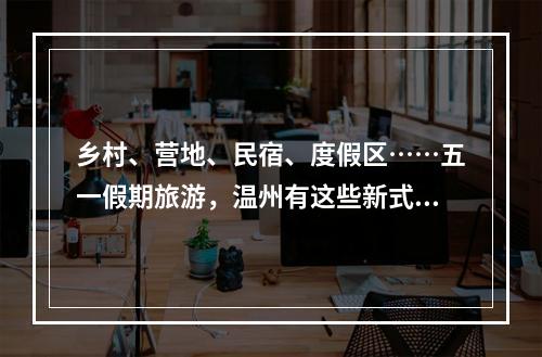 乡村、营地、民宿、度假区……五一假期旅游，温州有这些新式玩法