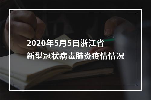 2020年5月5日浙江省新型冠状病毒肺炎疫情情况