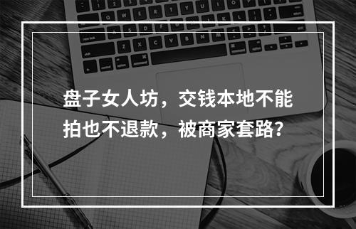 盘子女人坊，交钱本地不能拍也不退款，被商家套路？