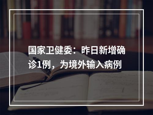国家卫健委：昨日新增确诊1例，为境外输入病例