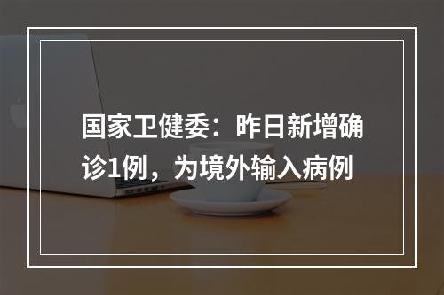 国家卫健委：昨日新增确诊1例，为境外输入病例