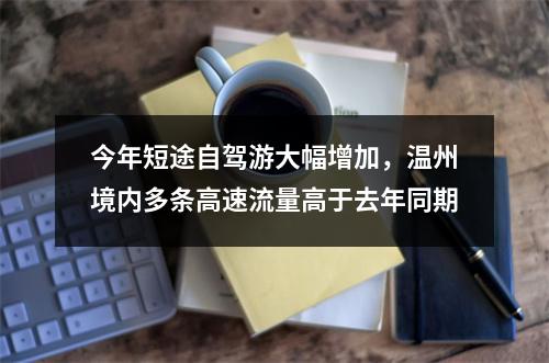 今年短途自驾游大幅增加，温州境内多条高速流量高于去年同期