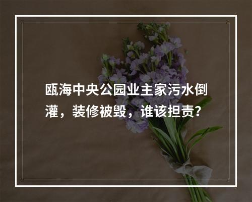 瓯海中央公园业主家污水倒灌，装修被毁，谁该担责？
