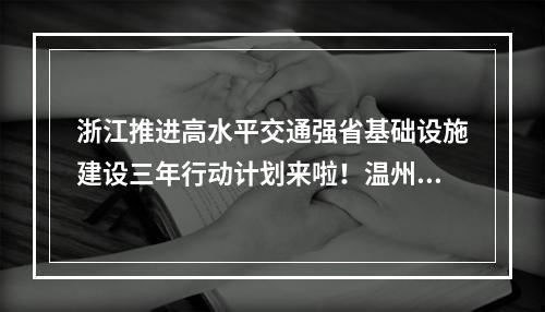 浙江推进高水平交通强省基础设施建设三年行动计划来啦！温州有这些项目