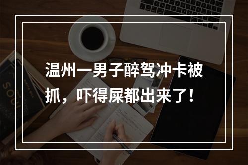 温州一男子醉驾冲卡被抓，吓得屎都出来了！