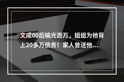 文成00后输光百万，姐姐为他背上20多万债务！家人曾送他到外地戒赌