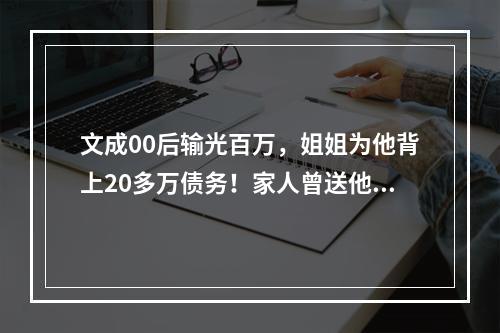 文成00后输光百万，姐姐为他背上20多万债务！家人曾送他到外地戒赌