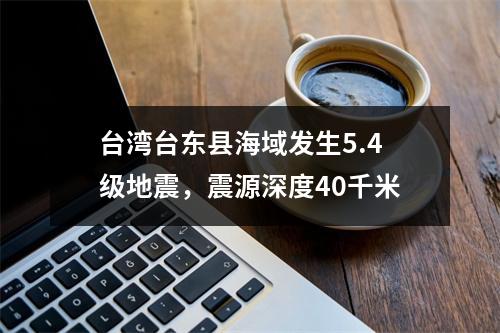 台湾台东县海域发生5.4级地震，震源深度40千米
