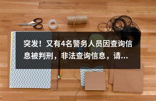 突发！又有4名警务人员因查询信息被判刑，非法查询信息，请免开尊口！