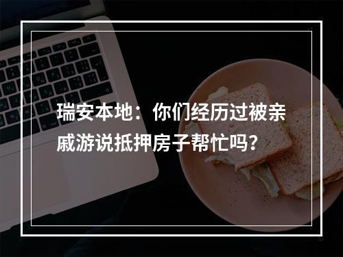 瑞安本地：你们经历过被亲戚游说抵押房子帮忙吗？