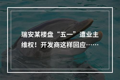 瑞安某楼盘“五一”遭业主维权！开发商这样回应……