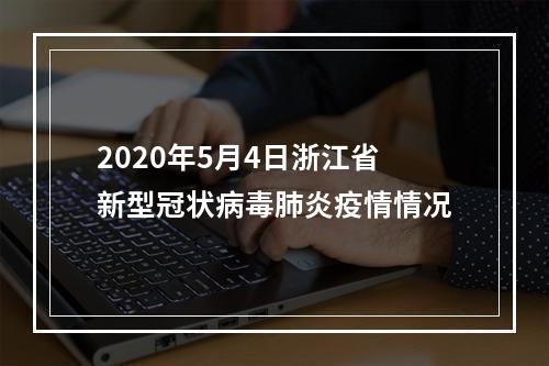 2020年5月4日浙江省新型冠状病毒肺炎疫情情况