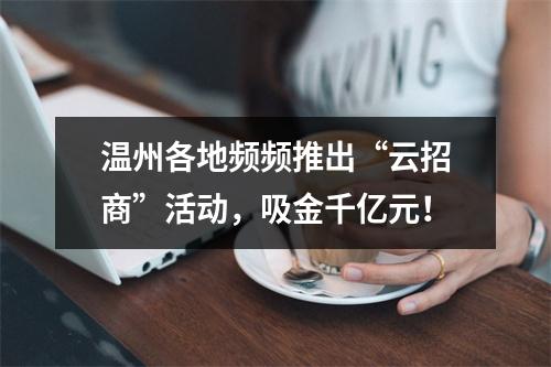 温州各地频频推出“云招商”活动，吸金千亿元！